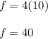 f=4(10)\\\\f=40