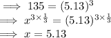 \implies 135   =  (5.13)^3\\\implies x^{3 \times \frac{1}{3}} =  (5.13)^{3 \times \frac{1}{3}}\\\implies x  = 5.13