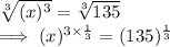 \sqrt[3]{(x)^3}  = \sqrt[3]{135} \\\implies (x)^{3 \times \frac{1}{3}}   =  (135)^{\frac{1}{3}} \\