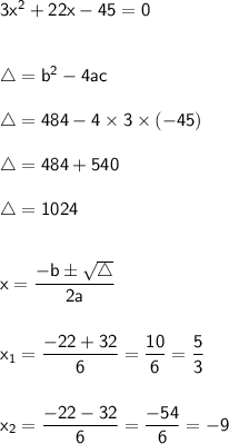 \mathsf{3x^{2} + 22x - 45 = 0} \\ \\ \\ \mathsf{\triangle = b^{2} - 4ac} \\ \\ \mathsf{\triangle = 484 - 4 \times 3 \times (-45)} \\ \\ \mathsf{\triangle = 484 + 540} \\ \\ \mathsf{\triangle = 1024} \\ \\ \\ \mathsf{x = \dfrac{-b \pm \sqrt{\triangle}}{2a}} \\ \\ \\ \mathsf{x_{1} = \dfrac{-22 + 32}{6} = \dfrac{10}{6} = \dfrac{5}{3}} \\ \\ \\ \mathsf{x_{2} = \dfrac{-22 - 32}{6} = \dfrac{-54}{6} = -9}