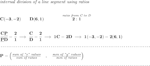 \bf \textit{internal division of a line segment using ratios} \\\\\\ C(-3,-2)\qquad D(6,1)\qquad \qquad \stackrel{\textit{ratio from C to D}}{2:1} \\\\\\ \cfrac{C\underline{P}}{\underline{P} D} = \cfrac{2}{1}\implies \cfrac{C}{D} = \cfrac{2}{1}\implies 1C=2D\implies 1(-3,-2)=2(6,1)\\\\[-0.35em] ~\dotfill\\\\ P=\left(\frac{\textit{sum of "x" values}}{\textit{sum of ratios}}\quad ,\quad \frac{\textit{sum of "y" values}}{\textit{sum of ratios}}\right)\\\\[-0.35em] ~\dotfill