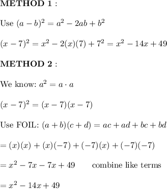 \bold{METHOD\ 1:}\\\\\text{Use}\ (a-b)^2=a^2-2ab+b^2\\\\(x-7)^2=x^2-2(x)(7)+7^2=x^2-14x+49\\\\\bold{METHOD\ 2:}\\\\\text{We know:}\ a^2=a\cdot a\\\\(x-7)^2=(x-7)(x-7)\\\\\text{Use FOIL:}\ (a+b)(c+d)=ac+ad+bc+bd\\\\=(x)(x)+(x)(-7)+(-7)(x)+(-7)(-7)\\\\=x^2-7x-7x+49\qquad\text{combine like terms}\\\\=x^2-14x+49