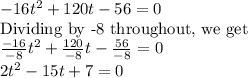-16t^2+120t-56=0\\\textrm{Dividing by -8 throughout, we get}\\\frac{-16}{-8}t^2+\frac{120}{-8}t-\frac{56}{-8}=0\\2t^2-15t+7=0