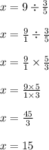 x=9 \div \frac{3}{5} \\ \\  x= \frac{9}{1} \div \frac{3}{5} \\ \\ x= \frac{9}{1} \times \frac{5}{3} \\ \\ x= \frac{9 \times 5}{1 \times 3} \\ \\ x= \frac{45}{3} \\ \\ x=15