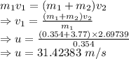 m_1v_1=(m_1+m_2)v_2\\\Rightarrow v_1=\frac{(m_1+m_2)v_2}{m_1}\\\Rightarrow u=\frac{(0.354+3.77)\times 2.69739}{0.354}\\\Rightarrow u=31.42383\ m/s