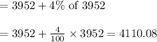 \begin{array}{l}{=3952+4 \% \text { of } 3952} \\\\ {=3952+\frac{4}{100} \times 3952=4110.08}\end{array}