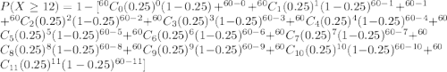 P(X\geq 12)=1- [^{60}C_0(0.25)^0(1-0.25)+^{60-0}+^{60}C_1(0.25)^1(1-0.25)^{60-1}+^{60-1}+^{60}C_2(0.25)^2(1-0.25)^{60-2}+^{60}C_3(0.25)^3(1-0.25)^{60-3}+^{60}C_4(0.25)^4(1-0.25)^{60-4}+^{60}C_5(0.25)^5(1-0.25)^{60-5}+^{60}C_6(0.25)^6(1-0.25)^{60-6}+^{60}C_7(0.25)^7(1-0.25)^{60-7}+^{60}C_8(0.25)^8(1-0.25)^{60-8}+^{60}C_9(0.25)^9(1-0.25)^{60-9}+^{60}C_{10}(0.25)^{10}(1-0.25)^{60-10}+^{60}C_{11}(0.25)^{11}(1-0.25)^{60-11}]
