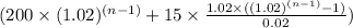 (200 \times (1.02)^{(n -1)} + 15 \times \frac{1.02 \times ((1.02)^{(n-1)} - 1)}{0.02})