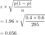 z\times \sqrt{\dfrac{p(1-p)}{n}}\\\\=1.96\times \sqrt{\dfrac{0.4\times 0.6}{295}}\\\\=0.056