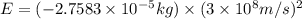 E=(-2.7583\times 10^{-5}kg)\times (3\times 10^8m/s)^2