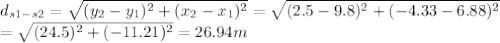 d_{s1-s2}=\sqrt{(y_{2}-y_{1})^{2}+(x_{2}-x_{1})^{2}}=\sqrt{(2.5-9.8)^{2}+(-4.33-6.88)^{2}}\\=\sqrt{(24.5)^{2}+(-11.21)^{2}}=26.94m