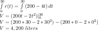 \int\limits^{30}_0 {r(t)} = \int\limits^{30}_0 {(200 - 4t} )\, dt \\V=(200t - 2t^2)|_0^{30}\\V= (200*30 -2*30^2)-(200*0 -2*0^2)\\V=4,200\ liters