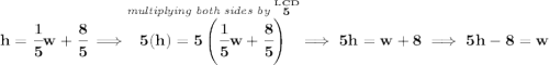 \bf h=\cfrac{1}{5}w+\cfrac{8}{5}\implies \stackrel{\textit{multiplying both sides by }\stackrel{LCD}{5}}{5(h)=5\left( \cfrac{1}{5}w+\cfrac{8}{5} \right)}\implies 5h=w+8\implies 5h-8=w