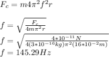 F_c=m4\pi^2 f^2r\\\\f=\sqrt{\frac{F_c}{4m\pi^2r}}\\f=\sqrt{\frac{4*10^{-11}N}{4(3*10^{-16}kg)\pi^2(16*10^{-2}m)}}\\f=145.29Hz