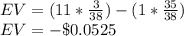 EV = (11*\frac{3}{38}) -(1*\frac{35}{38})\\EV = -\$0.0525