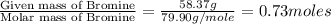 \frac{\text{Given mass of Bromine}}{\text{Molar mass of Bromine}}=\frac{58.37g}{79.90g/mole}=0.73moles