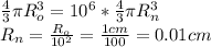 \frac{4}{3} \pi R_{o}^{3} = 10^{6}*\frac{4}{3} \pi R_{n}^{3}\\R_{n}=\frac{R_{o}}{10^{2}} = \frac{1cm}{100} = 0.01 cm