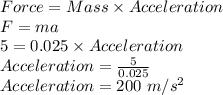 Force = Mass\times Acceleration\\F= ma\\5 = 0.025\times Acceleration\\Acceleration = \frac{5}{0.025} \\Acceleration = 200\ m/s^{2}