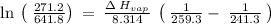 \ln \:\left(\:\frac{271.2}{641.8}\right)\:=\:\frac{\Delta \:H_{vap}}{8.314}\:\left(\:\frac{1}{259.3}-\:\frac{1}{241.3}\:\right)