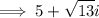 $ \implies 5 + \sqrt{13}i $