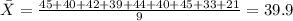 \bar X =\frac{45+40+42+39+44+40+45+33+21}{9}=39.9