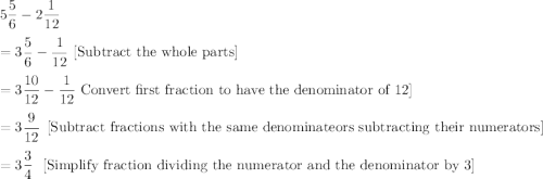 5\dfrac{5}{6}-2\dfrac{1}{12}\\ \\=3\dfrac{5}{6}-\dfrac{1}{12}\ [\text{Subtract the whole parts}]\\ \\=3\dfrac{10}{12}-\dfrac{1}{12}\ \[\text{Convert first fraction to have the denominator of 12}]\\ \\=3\dfrac{9}{12}\ \ [\text{Subtract fractions with the same denominateors subtracting their numerators}]\\ \\=3\dfrac{3}{4}\ \ [\text{Simplify fraction dividing the numerator and the denominator by 3}]