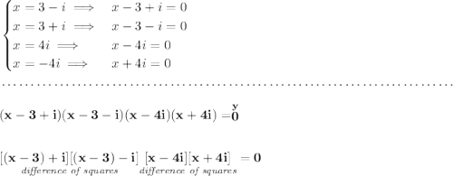 \bf \begin{cases} x=3-i\implies &x-3+i=0\\ x=3+i\implies &x-3-i=0\\ x=4i\implies &x-4i=0\\ x=-4i\implies &x+4i=0 \end{cases}\\\\[-0.35em] ~\dotfill\\\\ (x-3+i)(x-3-i)(x-4i)(x+4i)=\stackrel{y}{0} \\[2em] \underset{\textit{difference of squares}}{[(x-3)+i][(x-3)-i]}\underset{\textit{difference of squares}}{[x-4i][x+4i]}=0
