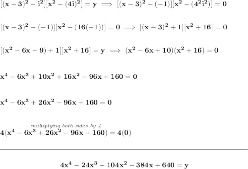 \bf [(x-3)^2-i^2][x^2-(4i)^2]=y\implies [(x-3)^2-(-1)][x^2-(4^2i^2)]=0 \\[2em] [(x-3)^2-(-1)][x^2-(16(-1))]=0\implies [(x-3)^2+1][x^2+16]=0 \\[2em] [(x^2-6x+9)+1][x^2+16]=y\implies (x^2-6x+10)(x^2+16)=0 \\\\\\ x^4-6x^3+10x^2+16x^2-96x+160=0 \\\\\\ x^4-6x^3+26x^2-96x+160=0 \\\\\\ \stackrel{\textit{multiplying both sides by 4}}{4(x^4-6x^3+26x^2-96x+160)=4(0)} \\\\[-0.35em] \rule{34em}{0.25pt}\\\\ ~\hfill 4x^4-24x^3+104x^2-384x+640=y~\hfill
