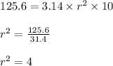 \begin{array}{l}{125.6=3.14 \times r^{2} \times 10} \\\\ {r^{2}=\frac{125.6}{31.4}} \\\\ {r^{2}=4}\end{array}