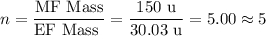 n = \dfrac{\text{MF Mass}}{\text{EF Mass }} = \dfrac{\text{150 u}}{\text{30.03 u}} = 5.00  \approx 5