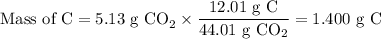 \text{Mass of C} = \text{5.13 g CO}_{2}\times \dfrac{\text{12.01 g C}}{\text{44.01 g }\text{CO}_{2}}= \text{1.400 g C}