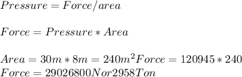 Pressure=Force/area\\\\Force= Pressure*Area\\\\Area = 30m*8m= 240 m^2Force= 120945*240\\Force= 29026800N or 2958 Ton