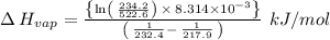 \Delta \:H_{vap}=\frac{\left\{\ln \left(\:\frac{234.2}{522.6}\right)\:\times \:8.314\times 10^{-3}\right\}}{\left(\:\frac{1}{232.4}-\:\frac{1}{217.9}\:\right)}\ kJ/mol