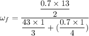 \omega_f= \dfrac{\dfrac{0.7\times 13}{2}}{\dfrac{43\times 1 }{3}+(\dfrac{0.7\times 1}{4})}