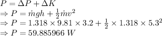 P=\Delta P+\Delta K\\\Rightarrow P=\dot m gh+\frac{1}{2}\dot mv^2\\\Rightarrow P=1.318\times 9.81\times 3.2+\frac{1}{2}\times 1.318\times 5.3^2\\\Rightarrow P=59.885966\ W