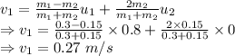 v_{1}=\frac{m_1-m_2}{m_1+m_2}u_{1}+\frac{2m_2}{m_1+m_2}u_2\\\Rightarrow v_1=\frac{0.3-0.15}{0.3+0.15}\times 0.8+\frac{2\times 0.15}{0.3+0.15}\times 0\\\Rightarrow v_1=0.27\ m/s