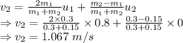 v_{2}=\frac{2m_1}{m_1+m_2}u_{1}+\frac{m_2-m_1}{m_1+m_2}u_2\\\Rightarrow v_2=\frac{2\times 0.3}{0.3+0.15}\times 0.8+\frac{0.3-0.15}{0.3+0.15}\times 0\\\Rightarrow v_2=1.067\ m/s