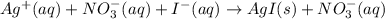 Ag^+(aq)+NO_3^{-}(aq)+I^-(aq)\rightarrow AgI(s)+NO_3^{-}(aq)