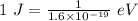 1\ J=\frac{1}{1.6\times 10^{-19}}\ eV