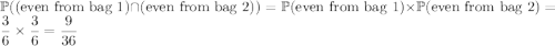 \mathbb P((\text{even from bag 1})\cap(\text{even from bag 2}))=\mathbb P(\text{even from bag 1})\times\mathbb P(\text{even from bag 2})=\dfrac36\times\dfrac36=\dfrac9{36}