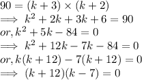 90   =   ( k + 3) \times ( k + 2)\\\implies k^2 + 2k + 3k + 6 = 90\\or, k^2 + 5 k - 84 = 0\\\implies k^2 + 12k - 7k -84 = 0\\or, k (k+12) -7(k+12) = 0\\\implies (k+12)(k-7) = 0