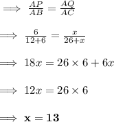 \implies\frac{AP}{AB}=\frac{AQ}{AC}\\\\\implies\frac{6}{12+6}=\frac{x}{26+x}\\\\\implies 18x=26\times 6+6x\\\\\implies 12x=26\times 6\\\\\implies\bf x = 13