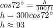 cos72\°=\frac{h}{300ft}\\ h=300cos72\°\\h\approx 93