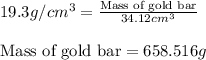 19.3g/cm^3=\frac{\text{Mass of gold bar}}{34.12cm^3}\\\\\text{Mass of gold bar}=658.516g