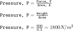 \texttt{Pressure, P} = \frac{\texttt{Force, F}}{\texttt{Area, A}}\\\\\texttt{Pressure, P} = \frac{\texttt{Weight}}{\texttt{Area}}\\\\\texttt{Pressure, P} = \frac{900}{0.5}=1800N/m^2
