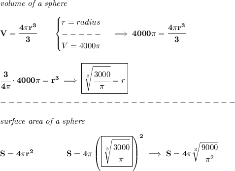 \bf \textit{volume of a sphere}\\\\&#10;V=\cfrac{4\pi r^3}{3}\qquad &#10;\begin{cases}&#10;r=radius\\&#10;-----\\&#10;V=4000\pi &#10;\end{cases}\implies 4000\pi =\cfrac{4\pi r^3}{3}&#10;\\\\\\&#10;\cfrac{3}{4\pi }\cdot 4000\pi =r^3\implies \boxed{\sqrt[3]{\cfrac{3000}{\pi }}=r}\\\\&#10;-----------------------------\\\\&#10;\textit{surface area of a sphere}\\\\&#10;S=4\pi r^2\qquad \qquad S=4\pi \left( \boxed{\sqrt[3]{\cfrac{3000}{\pi }}} \right)^2\implies S=4\pi \sqrt[3]{\cfrac{9000}{\pi^2}}