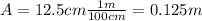 A=12.5 cm \frac{1 m}{100 cm}=0.125 m