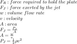 F_R: force \ required \ to \ hold \ the \ plate\\F_J: force \ exerted \ by \ the \ jet\\w: volume\ flow \ rate\\v: velocity \\A: area\\F_J=\frac{P_J}{A}\\A= \frac{w}{v}\\P_J =\frac{1}{2} \rho v^2
