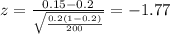 z=\frac{0.15 -0.2}{\sqrt{\frac{0.2(1-0.2)}{200}}}=-1.77
