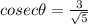 cosec\theta=\frac{3}{\sqrt5}